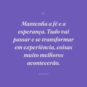 Mantenha a fé e a esperança. Tudo vai passar e se transformar em experiência, coisas muito melhores acontecerão.