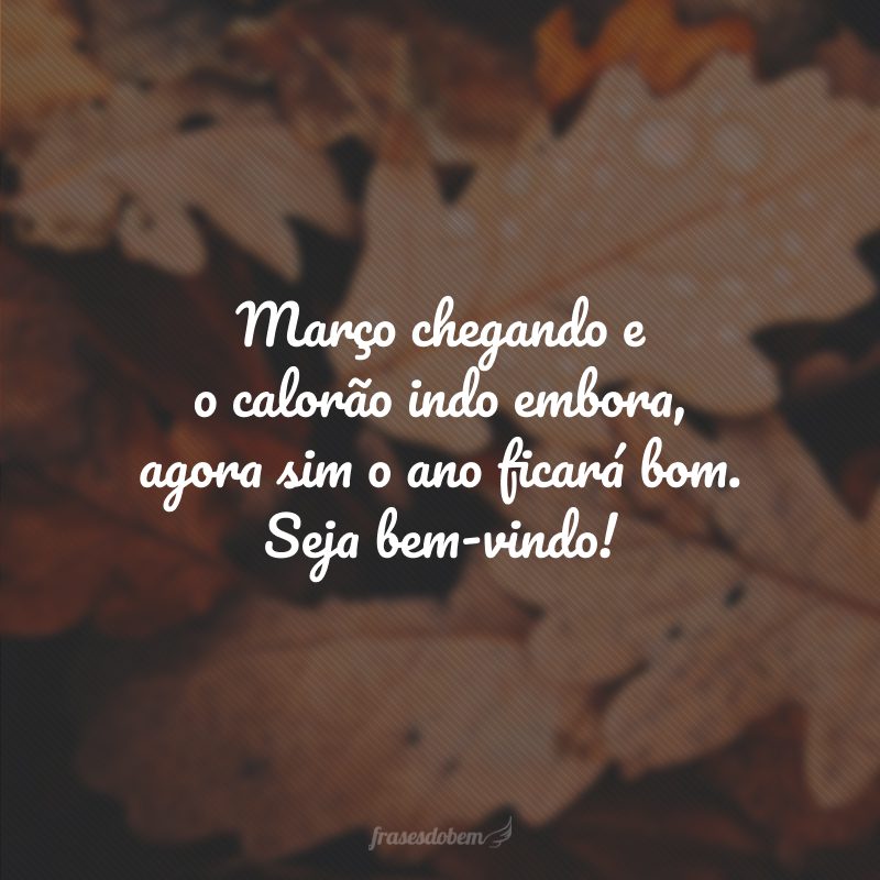 Março chegando e o calorão indo embora, agora sim o ano ficará bom. Seja bem-vindo!