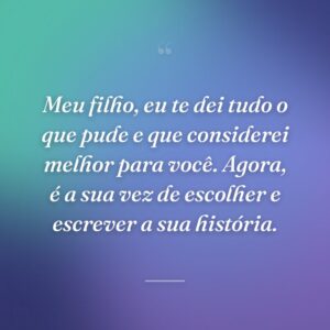 Meu filho, eu te dei tudo o que pude e que considerei melhor para você. Agora, é a sua vez de escolher e escrever a sua história.