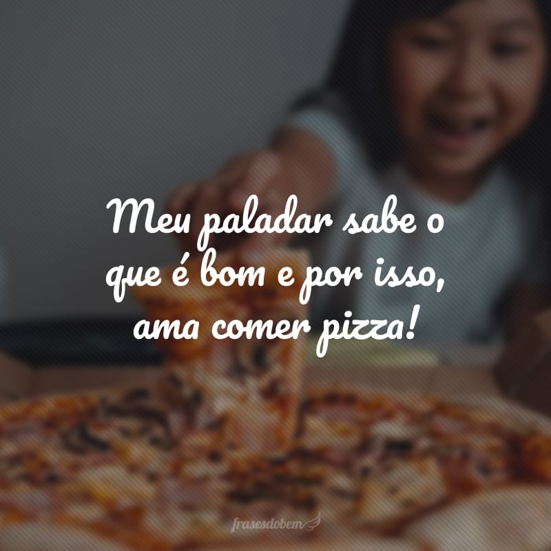 Meu paladar sabe o que é bom e por isso, ama comer pizza!