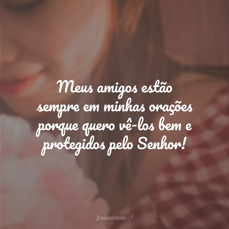 Meus amigos estão sempre em minhas orações porque quero vê-los bem e protegidos pelo Senhor!