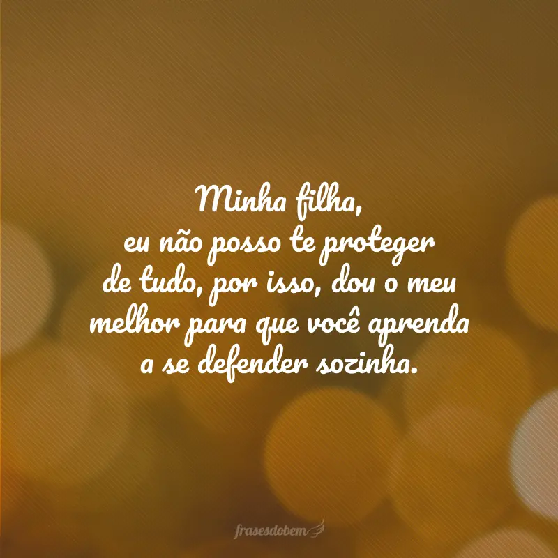 Minha filha, eu não posso te proteger de tudo, por isso, dou o meu melhor para que você aprenda a se defender sozinha.