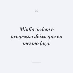 Minha ordem e progresso deixa que eu mesmo faço.