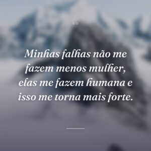 Minhas falhas não me fazem menos mulher, elas me fazem humana e isso me torna mais forte.