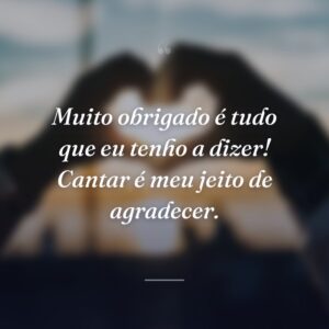 Muito obrigado é tudo que eu tenho a dizer! Cantar é meu jeito de agradecer.