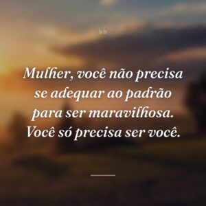 Mulher, você não precisa se adequar ao padrão para ser maravilhosa. Você só precisa ser você.