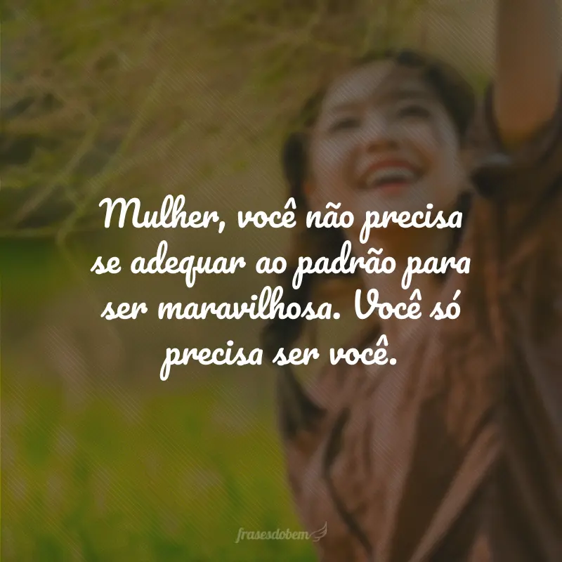 Mulher, você não precisa se adequar ao padrão para ser maravilhosa. Você só precisa ser você.