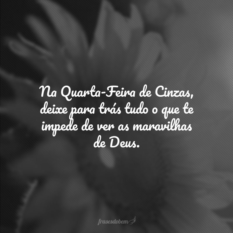 Na Quarta-Feira de Cinzas, deixe para trás tudo o que te impede de ver as maravilhas de Deus.