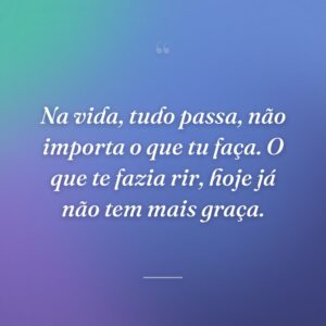 Na vida, tudo passa, não importa o que tu faça. O que te fazia rir, hoje já não tem mais graça.