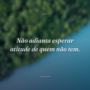 Não adianta esperar atitude de quem não tem.