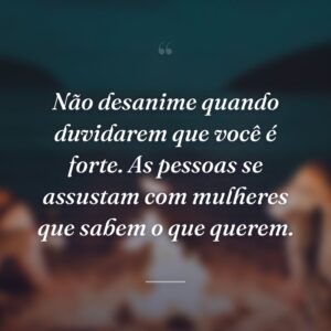 Não desanime quando duvidarem que você é forte. As pessoas se assustam com mulheres que sabem o que querem.