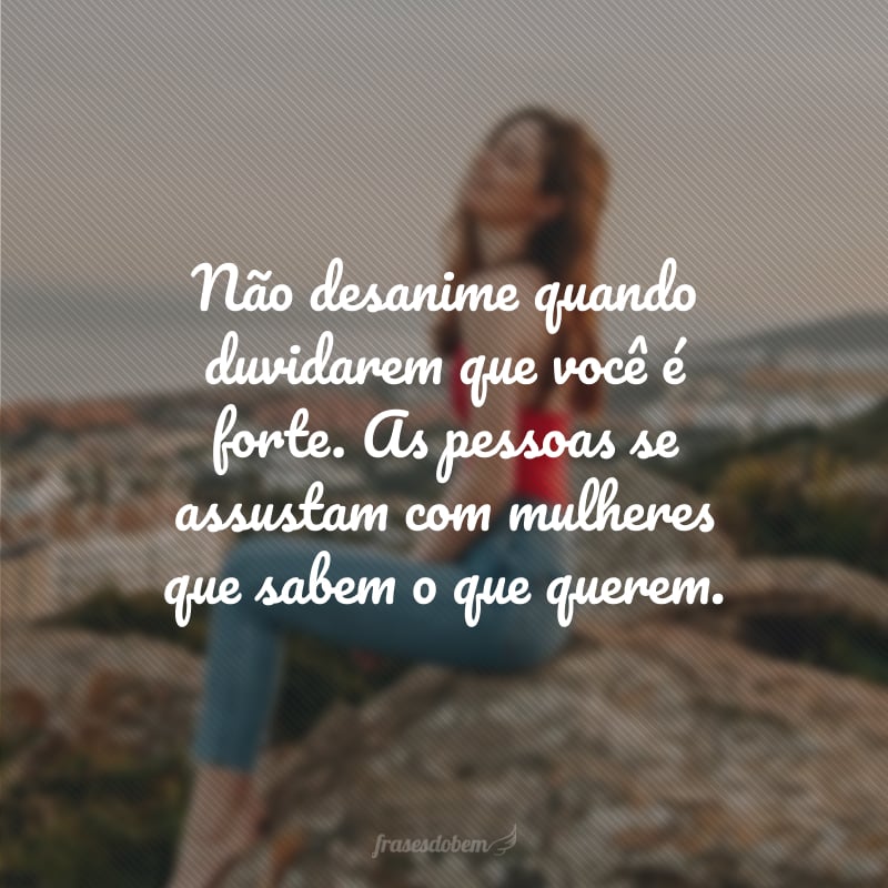 Não desanime quando duvidarem que você é forte. As pessoas se assustam com mulheres que sabem o que querem.