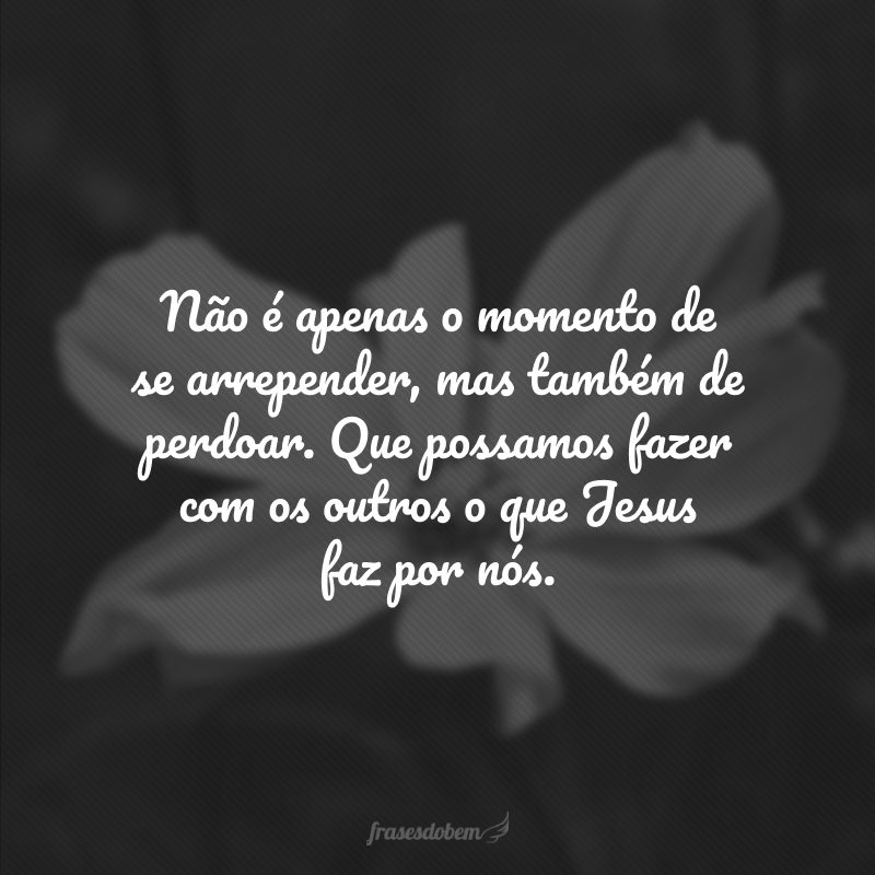 Não é apenas o momento de se arrepender, mas também de perdoar. Que possamos fazer com os outros o que Jesus faz por nós.
