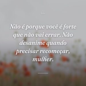 Não é porque você é forte que não vai errar. Não desanime quando precisar recomeçar, mulher.