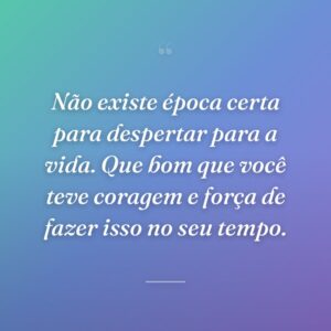 Não existe época certa para despertar para a vida. Que bom que você teve coragem e força de fazer isso no seu tempo.