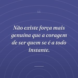 Não existe força mais genuína que a coragem de ser quem se é a todo instante.