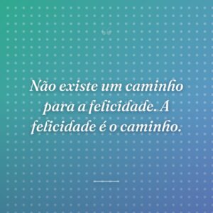 Não existe um caminho para a felicidade. A felicidade é o caminho.
