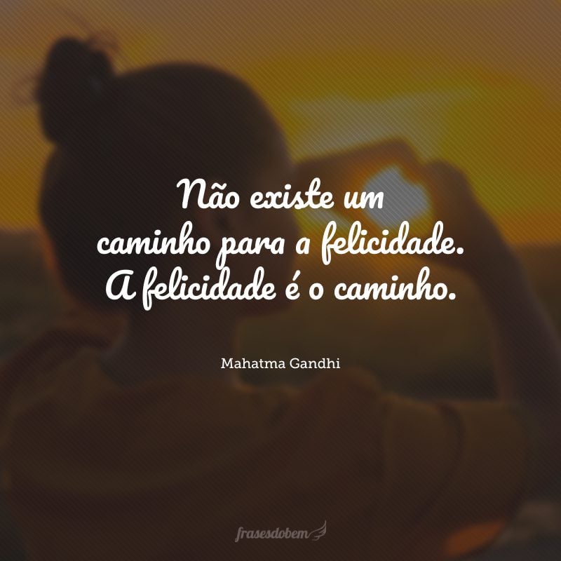 Não existe um caminho para a felicidade. A felicidade é o caminho.