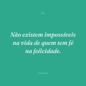 Não existem impossíveis na vida de quem tem fé na felicidade.