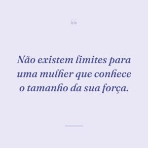 Não existem limites para uma mulher que conhece o tamanho da sua força.