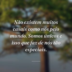 Não existem muitos casais como nós pelo mundo. Somos únicos e isso que faz de nós tão especiais.