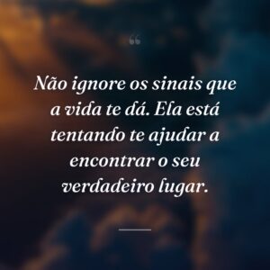 Não ignore os sinais que a vida te dá. Ela está tentando te ajudar a encontrar o seu verdadeiro lugar.