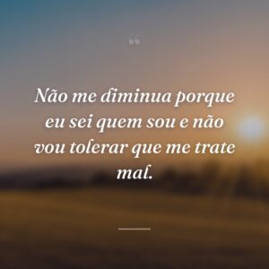 Não me diminua porque eu sei quem sou e não vou tolerar que me trate mal.