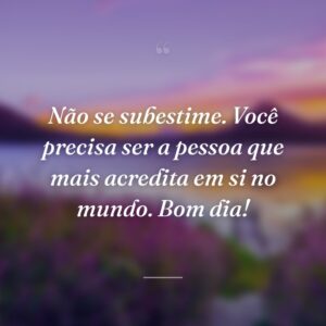 Não se subestime. Você precisa ser a pessoa que mais acredita em si no mundo. Bom dia!