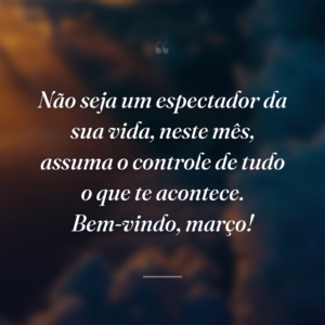 Não seja um espectador da sua vida, neste mês, assuma o controle de tudo o que te acontece. Bem-vindo, março!