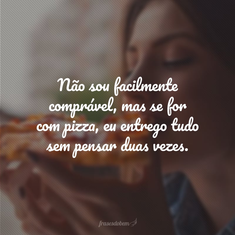 Não sou facilmente comprável, mas se for com pizza, eu entrego tudo sem pensar duas vezes.