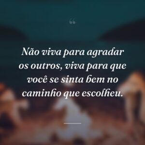 Não viva para agradar os outros, viva para que você se sinta bem no caminho que escolheu.