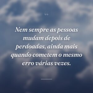 Nem sempre as pessoas mudam depois de perdoadas, ainda mais quando cometem o mesmo erro várias vezes.