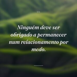 Ninguém deve ser obrigado a permanecer num relacionamento por medo.