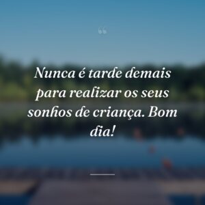 Nunca é tarde demais para realizar os seus sonhos de criança. Bom dia!