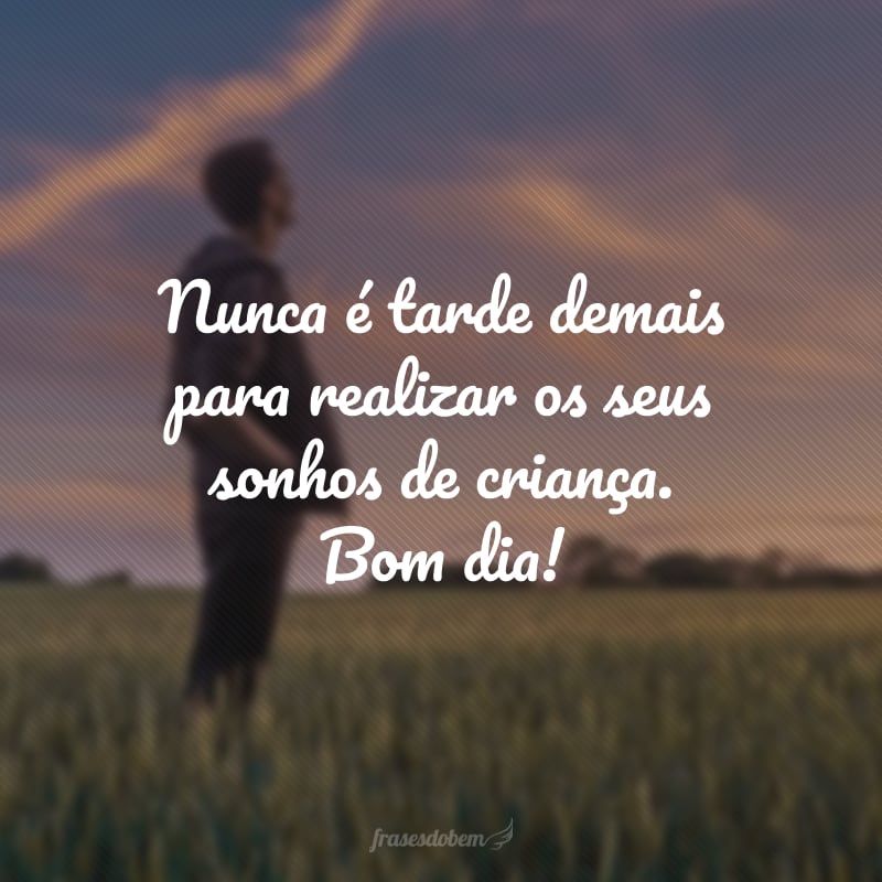 Nunca é tarde demais para realizar os seus sonhos de criança. Bom dia!