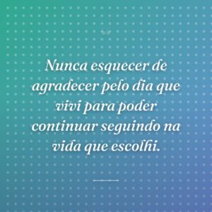 Nunca esquecer de agradecer pelo dia que vivi para poder continuar seguindo na vida que escolhi.