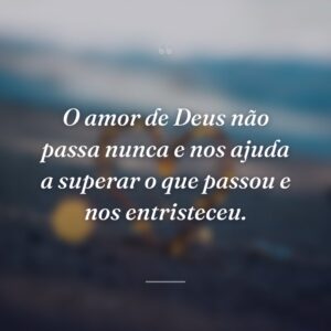 O amor de Deus não passa nunca e nos ajuda a superar o que passou e nos entristeceu.