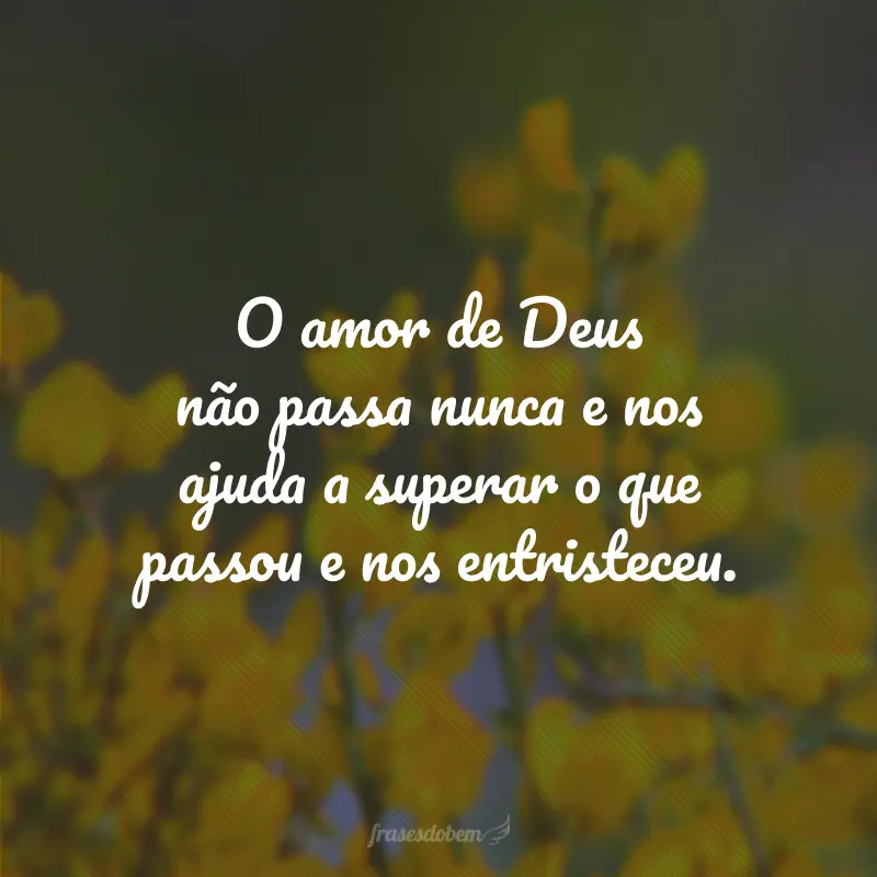 O amor de Deus não passa nunca e nos ajuda a superar o que passou e nos entristeceu.