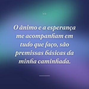 O ânimo e a esperança me acompanham em tudo que faço, são premissas básicas da minha caminhada.