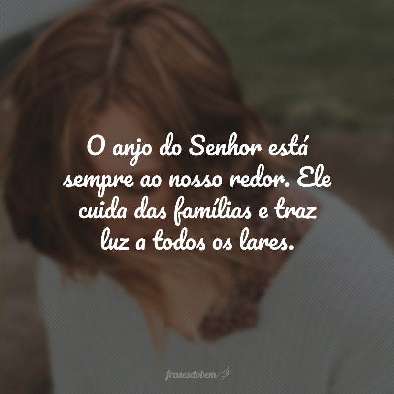 O anjo do Senhor está sempre ao nosso redor. Ele cuida das famílias e traz luz a todos os lares.