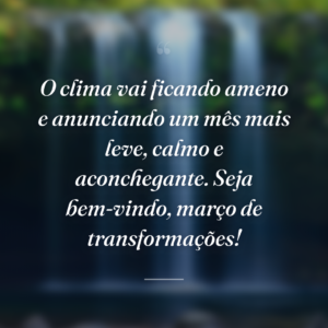 O clima vai ficando ameno e anunciando um mês mais leve, calmo e aconchegante. Seja bem-vindo, março de transformações!
