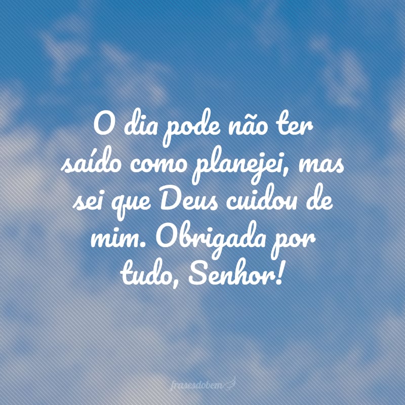 O dia pode não ter saído como planejei, mas sei que Deus cuidou de mim. Obrigada por tudo, Senhor!