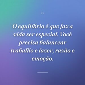 O equilíbrio é que faz a vida ser especial. Você precisa balancear trabalho e lazer, razão e emoção.