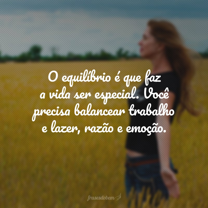 O equilíbrio é que faz a vida ser especial. Você precisa balancear trabalho e lazer, razão e emoção.