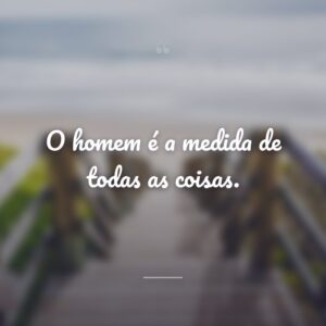 O homem é a medida de todas as coisas.