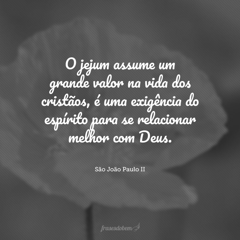 O jejum assume um grande valor na vida dos cristãos, é uma exigência do espírito para se relacionar melhor com Deus.