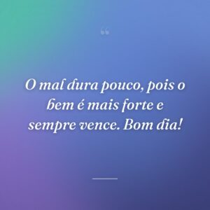 O mal dura pouco, pois o bem é mais forte e sempre vence. Bom dia!