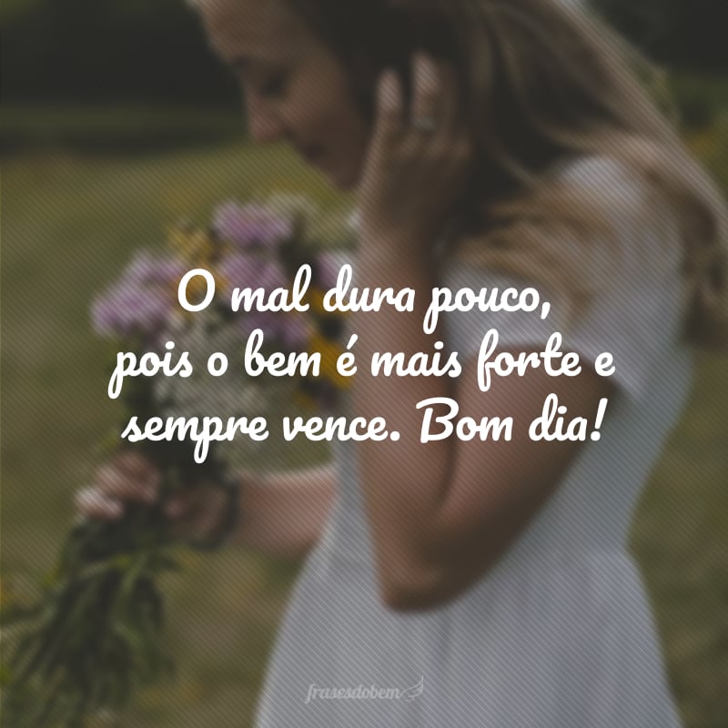 O mal dura pouco, pois o bem é mais forte e sempre vence. Bom dia!