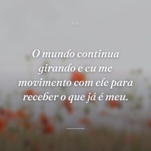 O mundo continua girando e eu me movimento com ele para receber o que já é meu.