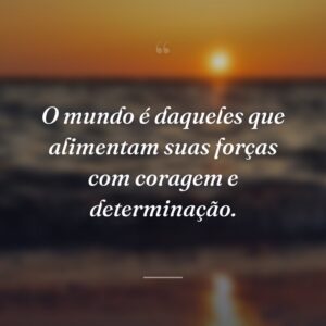 O mundo é daqueles que alimentam suas forças com coragem e determinação.